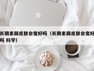 长期素颜皮肤会变好吗（长期素颜皮肤会变好吗 科学）