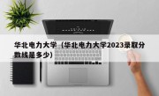 华北电力大学（华北电力大学2023录取分数线是多少）