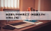 林志颖儿子KIMI死亡了（林志颖儿子kimi死亡了吗）