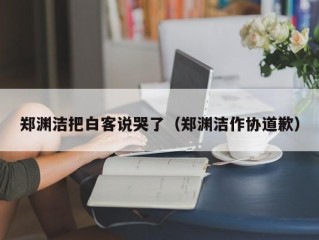 郑渊洁把白客说哭了（郑渊洁作协道歉）