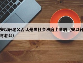 安以轩老公否认是黑社会法庭上哽咽（安以轩与老公）