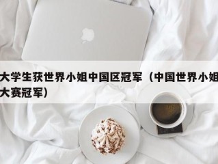 大学生获世界小姐中国区冠军（中国世界小姐大赛冠军）