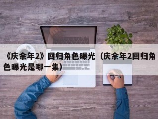 《庆余年2》回归角色曝光（庆余年2回归角色曝光是哪一集）