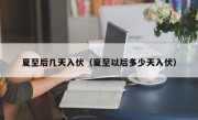 夏至后几天入伏（夏至以后多少天入伏）