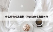 什么动物毛发最长（什么动物毛发最长?）