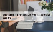 铝压铸件加工厂家（铝压铸件加工厂家供应商有哪些）