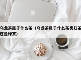 乌龙茶属于什么茶（乌龙茶属于什么茶类红茶还是绿茶）