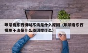 眼睛看东西模糊不清是什么原因（眼睛看东西模糊不清是什么原因吃什么）