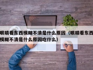 眼睛看东西模糊不清是什么原因（眼睛看东西模糊不清是什么原因吃什么）