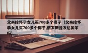 父亲给怀孕女儿买700多个椰子（父亲给怀孕女儿买700多个椰子,俄罗斯是发达国家吗）