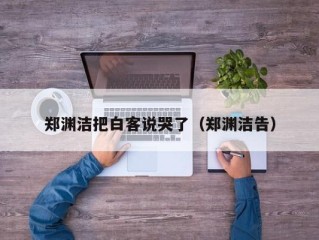 郑渊洁把白客说哭了（郑渊洁告）