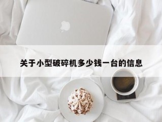 关于小型破碎机多少钱一台的信息