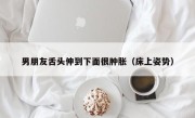 男朋友舌头伸到下面很肿胀（床上姿势）