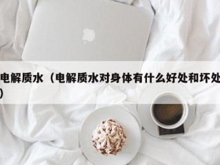 电解质水（电解质水对身体有什么好处和坏处）