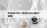 华为MATEX3（华为matex3和x5区别）