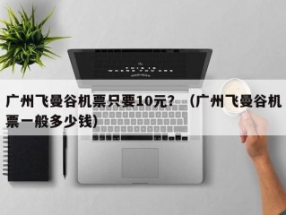 广州飞曼谷机票只要10元？（广州飞曼谷机票一般多少钱）