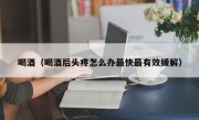 喝酒（喝酒后头疼怎么办最快最有效缓解）