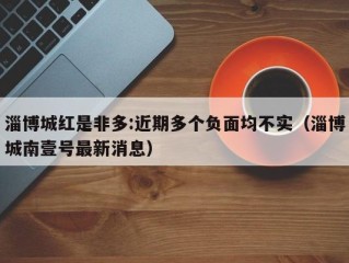 淄博城红是非多:近期多个负面均不实（淄博城南壹号最新消息）