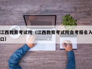 江西教育考试院（江西教育考试院自考报名入口）