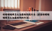 咳嗽喉咙痒怎么治最有效的方法（感冒咳嗽喉咙痒怎么治最有效的方法）