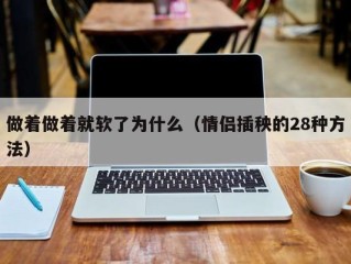 做着做着就软了为什么（情侣插秧的28种方法）