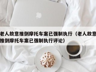 老人故意推倒摩托车案已强制执行（老人故意推倒摩托车案已强制执行评论）