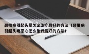 颈椎病引起头晕怎么治疗最好的方法（颈椎病引起头疼恶心怎么治疗最好的方法）