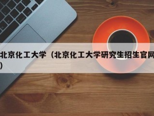 北京化工大学（北京化工大学研究生招生官网）