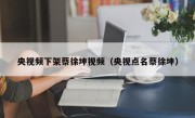 央视频下架蔡徐坤视频（央视点名蔡徐坤）