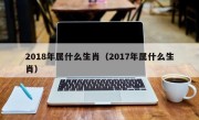 2018年属什么生肖（2017年属什么生肖）