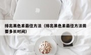 排出黑色素最佳方法（排出黑色素最佳方法需要多长时间）