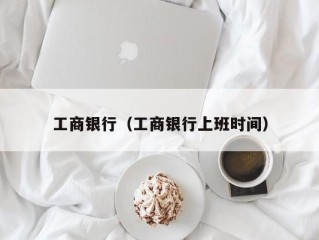 工商银行（工商银行上班时间）