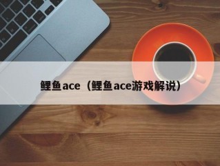 鲤鱼ace（鲤鱼ace游戏解说）