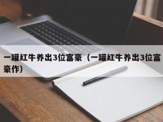 一罐红牛养出3位富豪（一罐红牛养出3位富豪作）