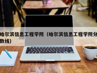 哈尔滨信息工程学院（哈尔滨信息工程学院分数线）