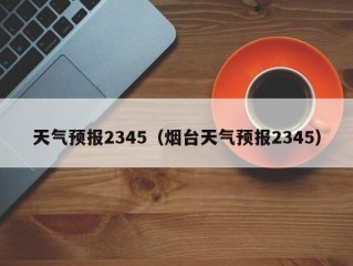 天气预报2345（烟台天气预报2345）