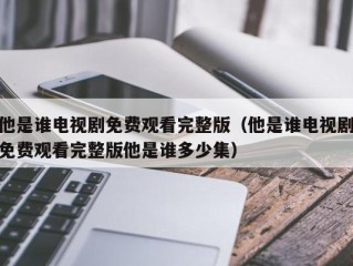 他是谁电视剧免费观看完整版（他是谁电视剧免费观看完整版他是谁多少集）