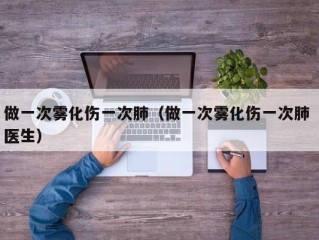 做一次雾化伤一次肺（做一次雾化伤一次肺 医生）