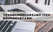 下巴长痘痘红肿硬硬的还疼怎么解决（下巴长痘痘红肿硬硬的是什么原因）