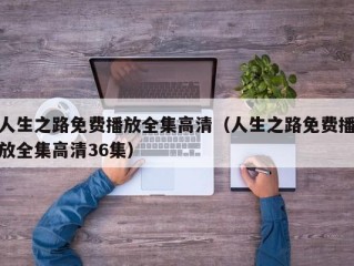 人生之路免费播放全集高清（人生之路免费播放全集高清36集）