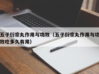 五子衍宗丸作用与功效（五子衍宗丸作用与功效吃多久有用）