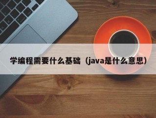 学编程需要什么基础（java是什么意思）