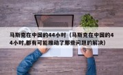 马斯克在中国的44小时（马斯克在中国的44小时,都有可能推动了那些问题的解决）