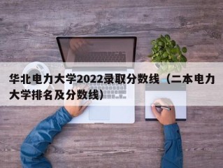 华北电力大学2022录取分数线（二本电力大学排名及分数线）