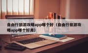 自由行旅游攻略app哪个好（自由行旅游攻略app哪个好用）