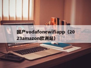 国产vodafonewifiapp（2023amazon欧洲站）