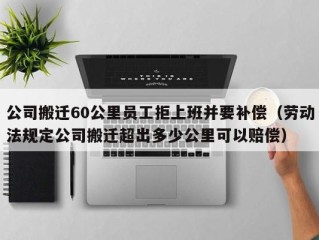 公司搬迁60公里员工拒上班并要补偿（劳动法规定公司搬迁超出多少公里可以赔偿）