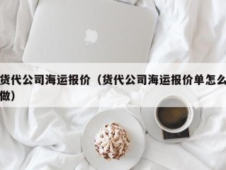 货代公司海运报价（货代公司海运报价单怎么做）