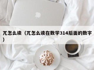 兀怎么读（兀怎么读在数学314后面的数字）