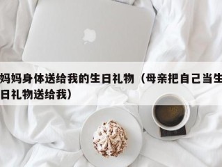 妈妈身体送给我的生日礼物（母亲把自己当生日礼物送给我）